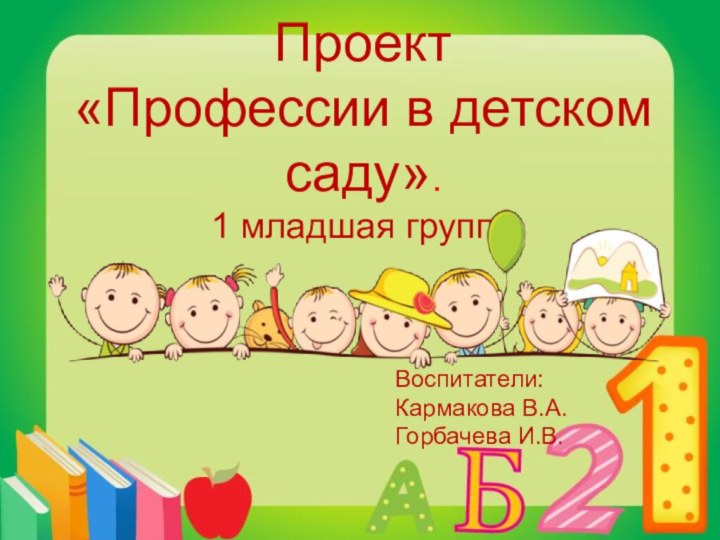 Проект «Профессии в детском саду». 1 младшая группаВоспитатели: Кармакова В.А.Горбачева И.В.