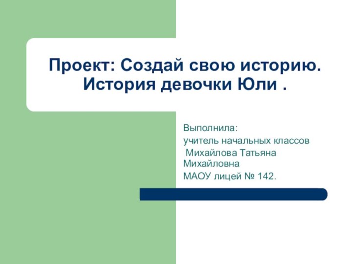 Проект: Создай свою историю. История девочки Юли .Выполнила: учитель начальных классов Михайлова