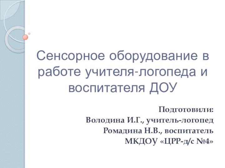 Сенсорное оборудование в работе учителя-логопеда и воспитателя ДОУПодготовили: Володина И.Г., учитель-логопедРомадина Н.В., воспитательМКДОУ «ЦРР-д/с №4»