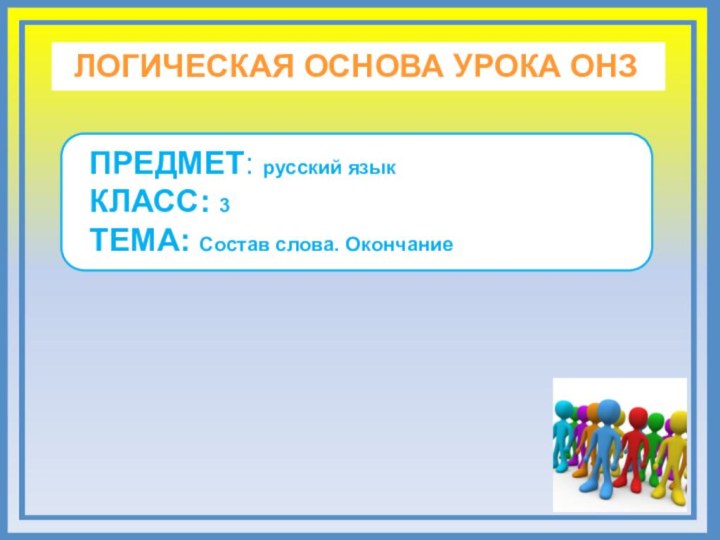 ЛОГИЧЕСКАЯ ОСНОВА УРОКА ОНЗ ПРЕДМЕТ: русский языкКЛАСС: 3ТЕМА: Состав слова. Окончание