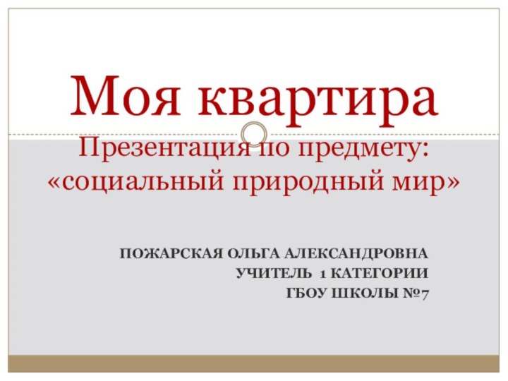 Пожарская Ольга АлександровнаУчитель 1 категории ГБОУ школы №7 Моя квартира Презентация по предмету: «социальный природный мир»