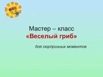 Мастер - класс Веселый гриб для сюрпризных моментов материал