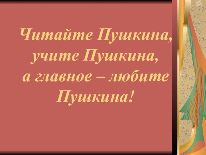 Читайте Пушкина, учите Пушкина,  а главное – любите Пушкина!