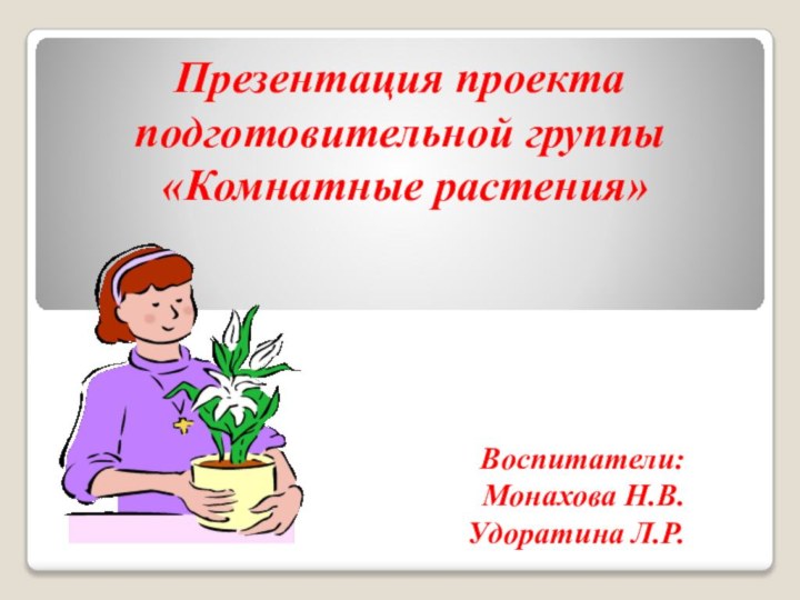 Презентация проекта подготовительной группы  «Комнатные растения»Воспитатели:Монахова Н.В.Удоратина Л.Р.