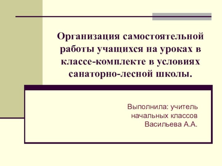 Организация самостоятельной работы учащихся на уроках в классе-комплекте в условиях санаторно-лесной школы.Выполнила: