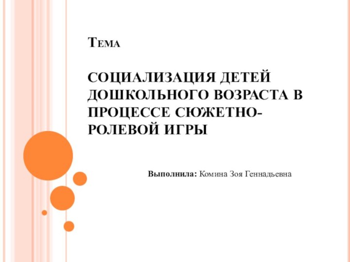 Тема  СОЦИАЛИЗАЦИЯ ДЕТЕЙ ДОШКОЛЬНОГО ВОЗРАСТА В ПРОЦЕССЕ СЮЖЕТНО-РОЛЕВОЙ ИГРЫВыполнила: Комина Зоя Геннадьевна