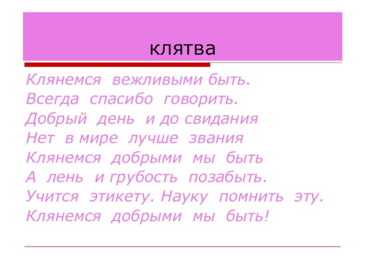 Клянемся вежливыми быть.Всегда спасибо говорить.Добрый день и до свиданияНет в мире лучше