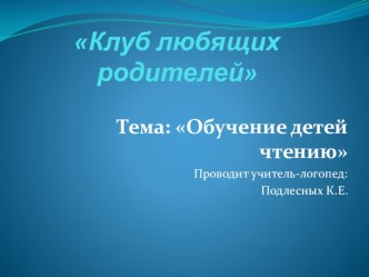 Клуб любящих родителей. Тема: Обучение детей чтению консультация по логопедии (старшая, подготовительная группа)