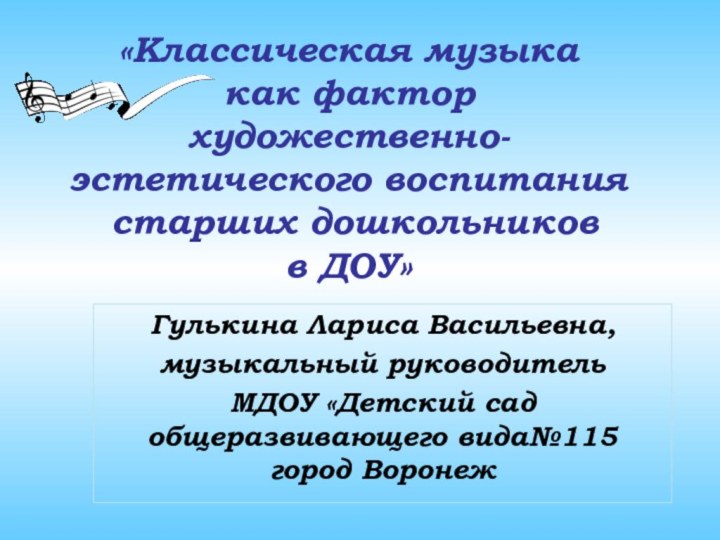 Гулькина Лариса Васильевна, музыкальный руководитель МДОУ «Детский сад общеразвивающего вида№115 город Воронеж«Классическая