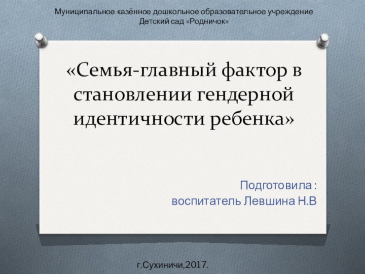 «Семья-главный фактор в становлении гендерной идентичности ребенка»Подготовила :воспитатель Левшина Н.ВМуниципальное казённое дошкольное