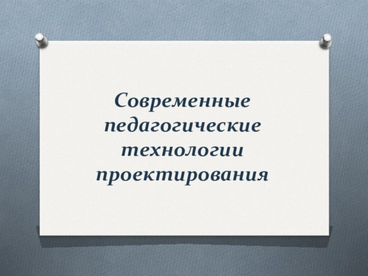 Современные педагогические технологии проектирования