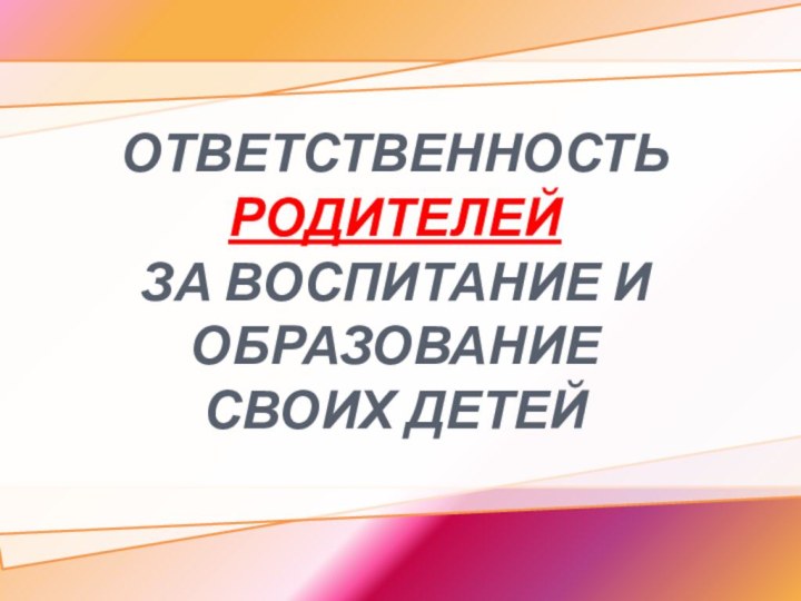 ОТВЕТСТВЕННОСТЬ РОДИТЕЛЕЙ ЗА ВОСПИТАНИЕ И ОБРАЗОВАНИЕ СВОИХ ДЕТЕЙ