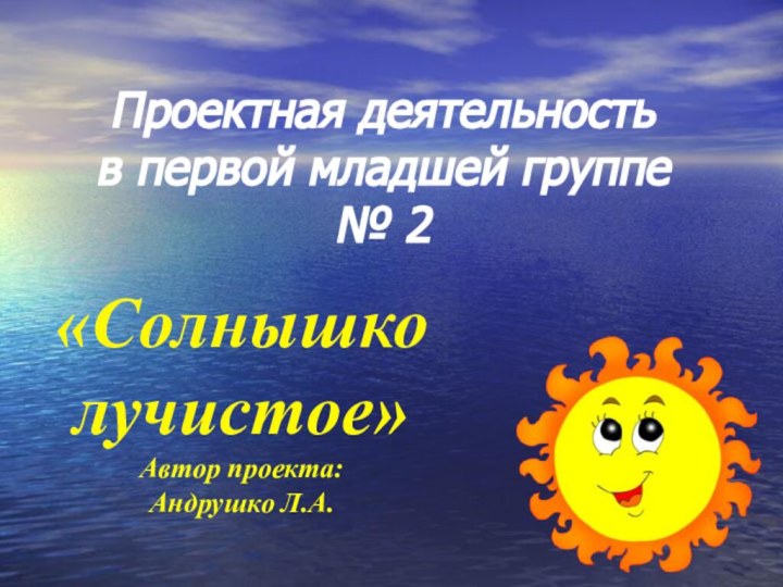 Проектная деятельность  в первой младшей группе № 2«Солнышко лучистое»Автор проекта: Андрушко Л.А.