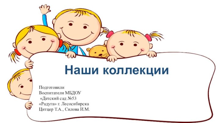 Наши коллекцииПодготовили Воспитатели МБДОУ «Детский сад №53«Радуга»