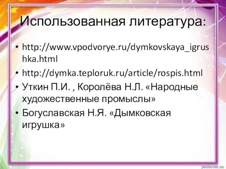 Использованная литература:http://www.vpodvorye.ru/dymkovskaya_igrushka.htmlhttp://dymka.teploruk.ru/article/rospis.htmlУткин П.И. , Королёва Н.Л. «Народные художественные промыслы»Богуславская Н.Я. «Дымковская игрушка»