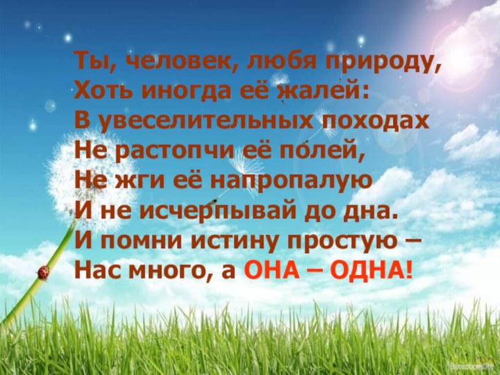 Ты, человек, любя природу,Хоть иногда её жалей:В увеселительных походах Не растопчи её