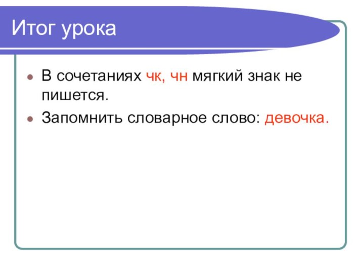 Итог урокаВ сочетаниях чк, чн мягкий знак не пишется.Запомнить словарное слово: девочка.