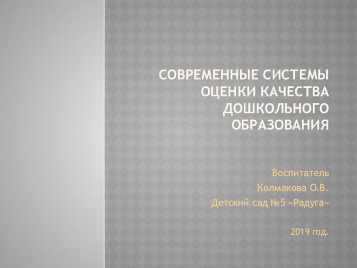 Современные системы оценки качества дошкольного образованияВоспитатель Колмакова О.В.Детский сад №5 «Радуга»2019 год.