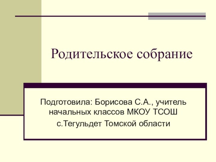 Родительское собраниеПодготовила: Борисова С.А., учитель начальных классов МКОУ ТСОШс.Тегульдет Томской области