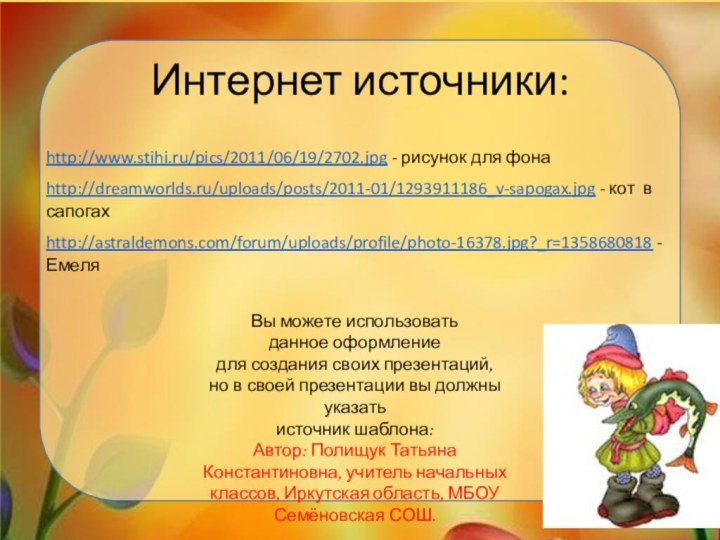 Интернет источники:http://www.stihi.ru/pics/2011/06/19/2702.jpg - рисунок для фонаhttp://dreamworlds.ru/uploads/posts/2011-01/1293911186_v-sapogax.jpg - кот в сапогахhttp://astraldemons.com/forum/uploads/profile/photo-16378.jpg?_r=1358680818 - ЕмеляВы