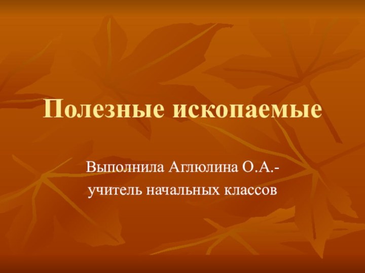 Полезные ископаемыеВыполнила Аглюлина О.А.-учитель начальных классов