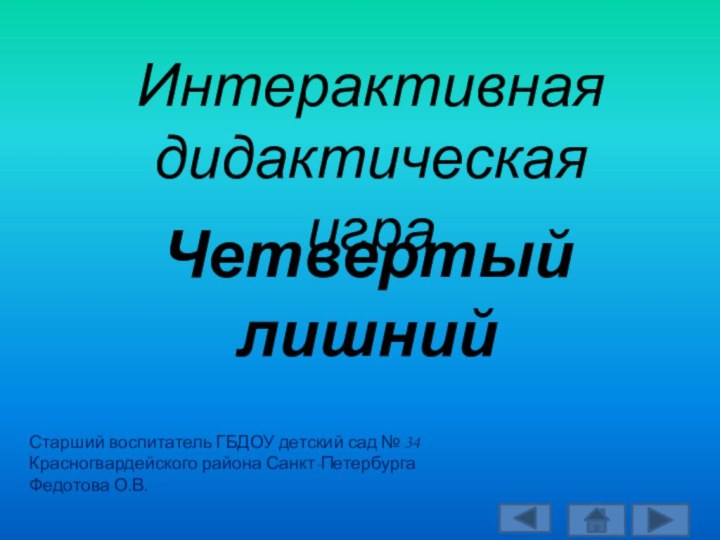 Интерактивная дидактическая играЧетвертый лишнийСтарший воспитатель ГБДОУ детский сад № 34 Красногвардейского района Санкт-Петербурга Федотова О.В.