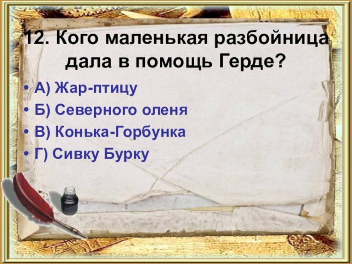 12. Кого маленькая разбойница дала в помощь Герде?А) Жар-птицуБ) Северного оленяВ) Конька-ГорбункаГ) Сивку Бурку