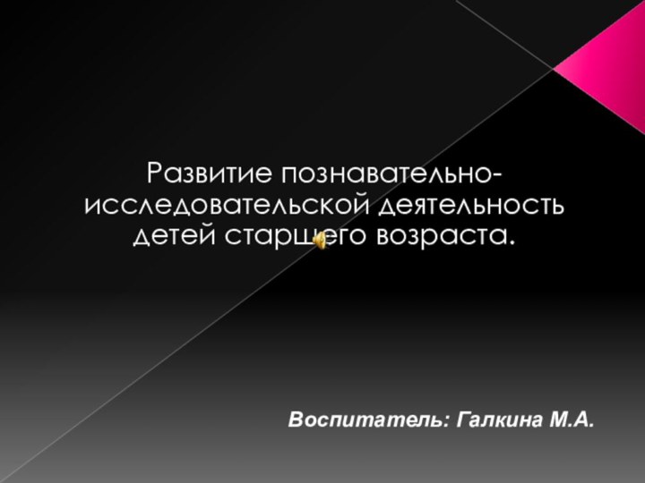 Развитие познавательно-исследовательской деятельность детей старшего возраста.Воспитатель: Галкина М.А.