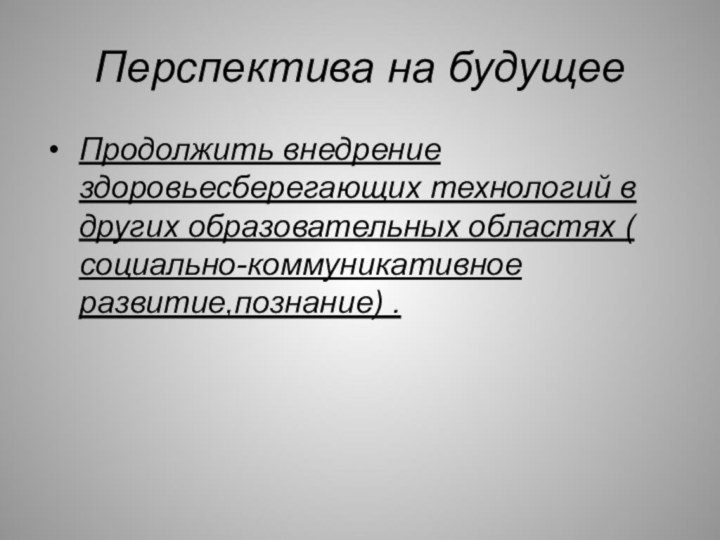 Перспектива на будущееПродолжить внедрение здоровьесберегающих технологий в других образовательных областях ( социально-коммуникативное развитие,познание) .