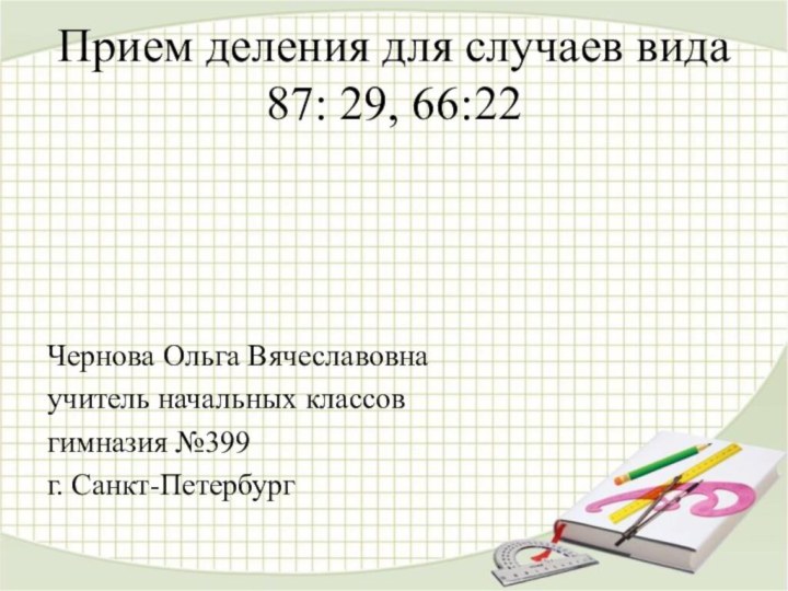 Прием деления для случаев вида 87: 29, 66:22Чернова Ольга Вячеславовнаучитель начальных классовгимназия №399г. Санкт-Петербург