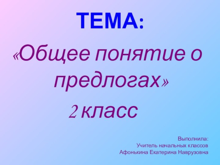 ТЕМА:«Общее понятие о предлогах»       2 классВыполнила:Учитель начальных классовАфонькина Екатерина Наврузовна