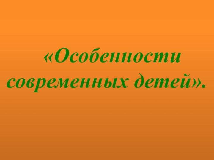 «Особенности современных детей».