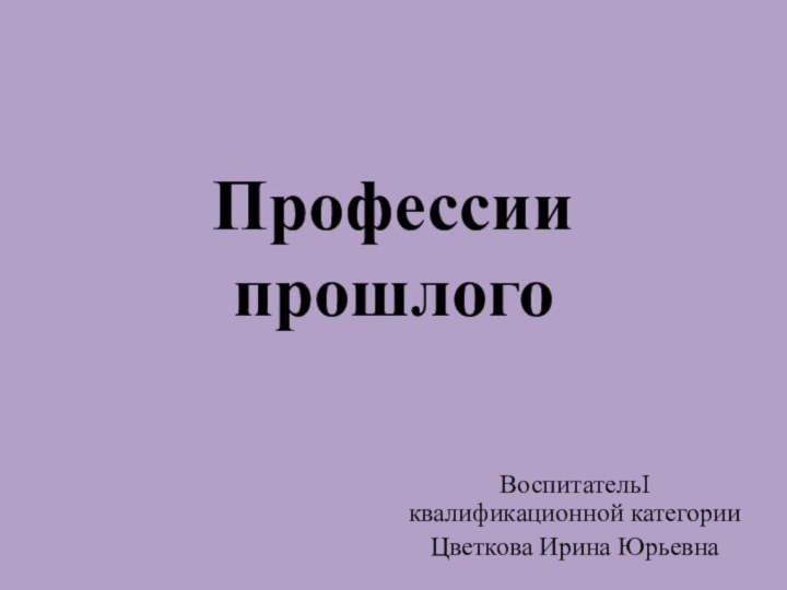 Профессии прошлогоВоспитательI квалификационной категорииЦветкова Ирина Юрьевна