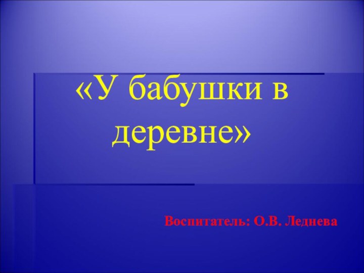 Воспитатель: О.В. Леднева«У бабушки в деревне»