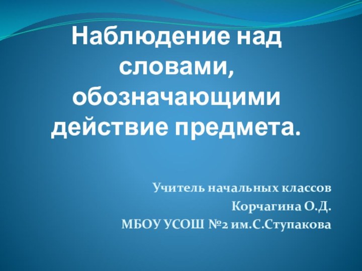 Наблюдение над словами, обозначающими действие предмета. Учитель начальных классовКорчагина О.Д.МБОУ УСОШ №2 им.С.Ступакова