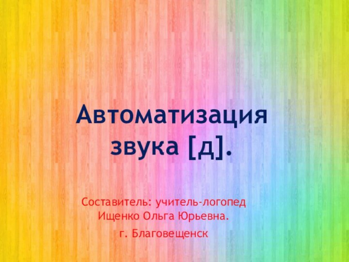 Составитель: учитель-логопед Ищенко Ольга Юрьевна.г. БлаговещенскАвтоматизация звука [д].