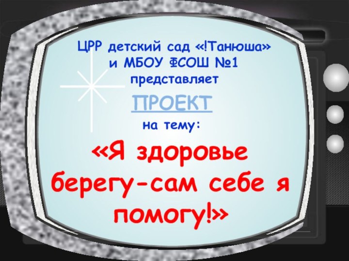 ЦРР детский сад «!Танюша» и МБОУ ФСОШ №1 представляет ПРОЕКТна тему:«Я здоровье берегу-сам себе я помогу!»