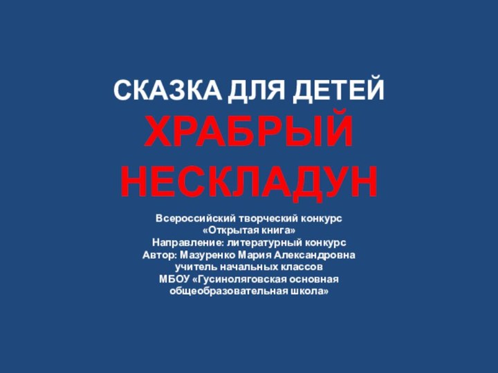 СКАЗКА ДЛЯ ДЕТЕЙ ХРАБРЫЙ НЕСКЛАДУН Всероссийский творческий конкурс«Открытая книга»Направление: литературный конкурсАвтор: Мазуренко