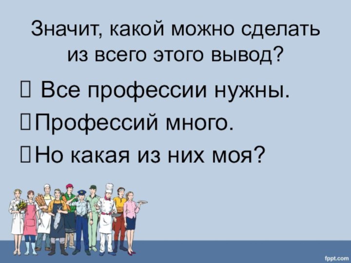 Значит, какой можно сделать из всего этого вывод? Все профессии нужны.Профессий много.Но какая из них моя?