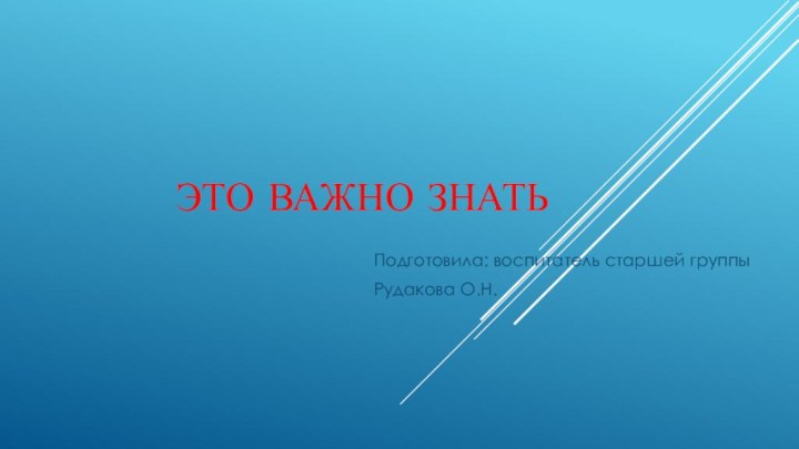 ЭТО ВАЖНО ЗНАТЬПодготовила: воспитатель старшей группыРудакова О.Н.