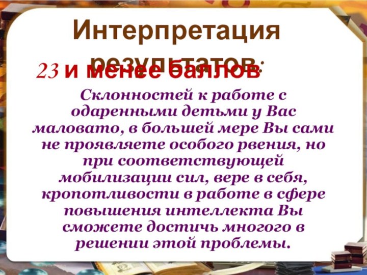 Интерпретация результатов: 23 и менее балловСклонностей к работе с одаренными детьми у Вас