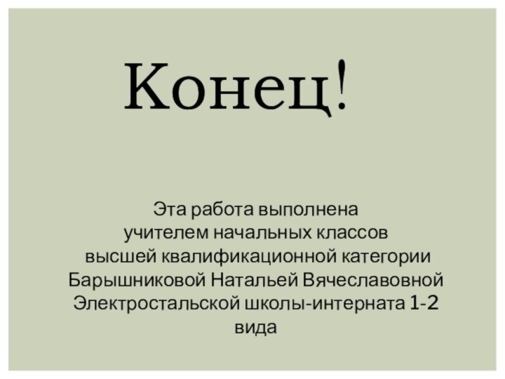 Конец!Эта работа выполнена учителем начальных классов высшей квалификационной категорииБарышниковой Натальей Вячеславовной Электростальской школы-интерната 1-2 вида