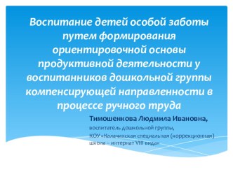 Презентация к докладу Воспитание детей особой заботы путём формирования ориентировочной основы продуктивной деятельности воспитанников дошкольной шруппы компенсирующей направленности в процессе ручного труда презентация к занятию (подготовительная группа)