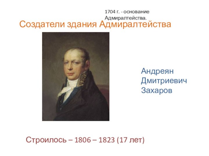 Создатели здания АдмиралтействаАндреян Дмитриевич  ЗахаровСтроилось – 1806 – 1823 (17 лет)1704 г. - основание Адмиралтейства.