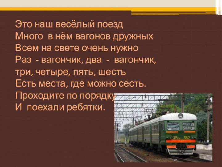 Это наш весёлый поездМного в нём вагонов дружныхВсем на свете очень нужноРаз