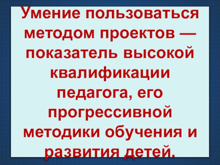 Умение пользоваться методом проектов — показатель высокой квалификации педагога, его прогрессивной методики