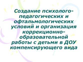 Создание психолого-педагогических и офтальмологических условий и организация коррекционно-образовательной работы с детьми в ДОУ компенсирующего вида презентация к уроку по теме