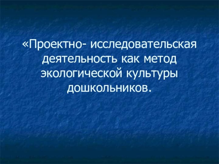 «Проектно- исследовательская деятельность как метод экологической культуры дошкольников.