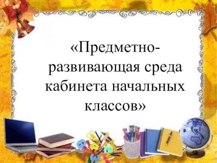 «Предметно-развивающая среда кабинета начальных классов»