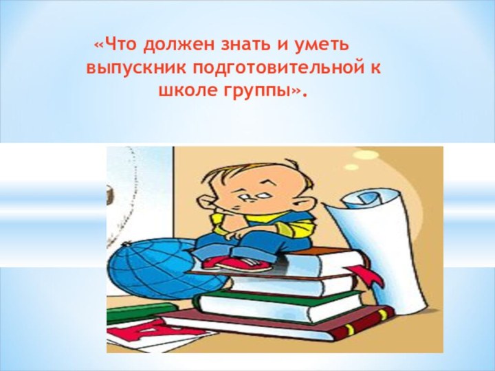 «Что должен знать и уметь выпускник подготовительной к школе группы».